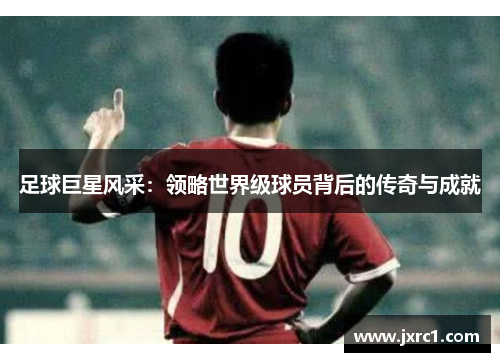 足球巨星风采：领略世界级球员背后的传奇与成就