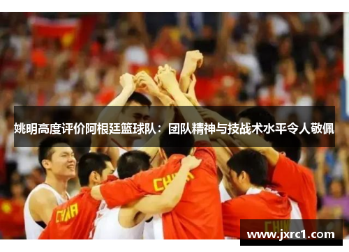 姚明高度评价阿根廷篮球队：团队精神与技战术水平令人敬佩
