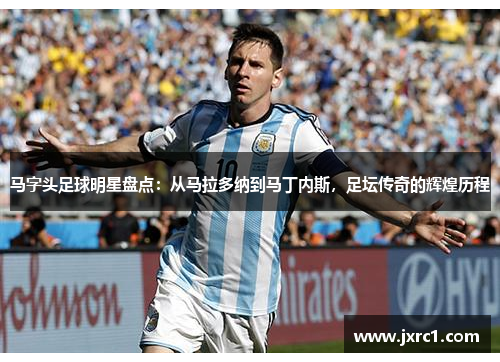 马字头足球明星盘点：从马拉多纳到马丁内斯，足坛传奇的辉煌历程