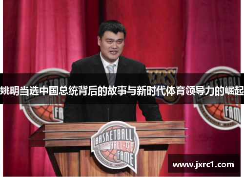 姚明当选中国总统背后的故事与新时代体育领导力的崛起