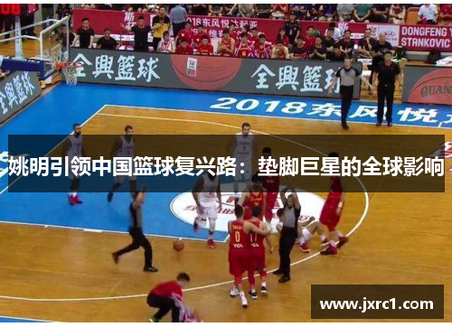 姚明引领中国篮球复兴路：垫脚巨星的全球影响