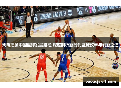 姚明把脉中国篮球发展路径 深度剖析新时代篮球改革与创新之道