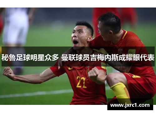 秘鲁足球明星众多 曼联球员吉梅内斯成耀眼代表