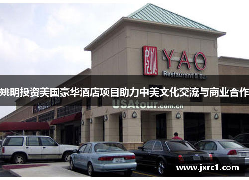 姚明投资美国豪华酒店项目助力中美文化交流与商业合作