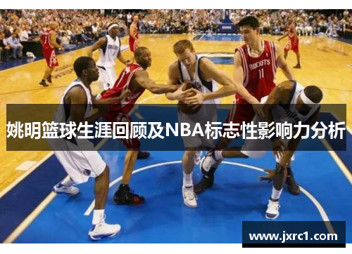 姚明篮球生涯回顾及NBA标志性影响力分析
