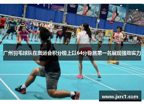广州羽毛球队在奥运会积分榜上以64分稳居第一名展现强劲实力