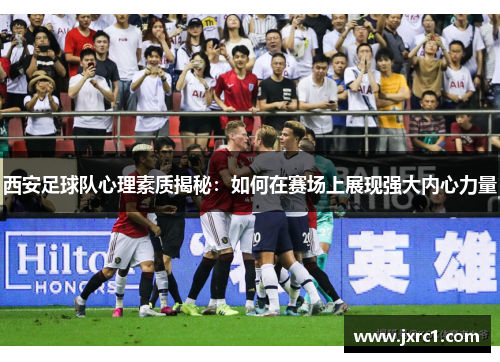 西安足球队心理素质揭秘：如何在赛场上展现强大内心力量