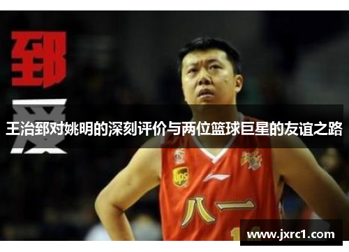 王治郅对姚明的深刻评价与两位篮球巨星的友谊之路