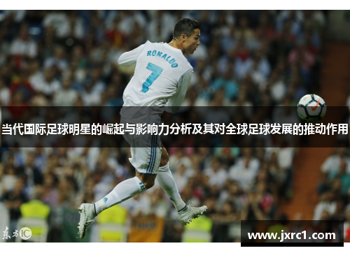 当代国际足球明星的崛起与影响力分析及其对全球足球发展的推动作用