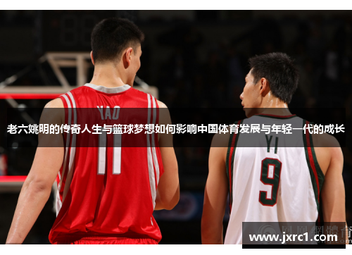 老六姚明的传奇人生与篮球梦想如何影响中国体育发展与年轻一代的成长