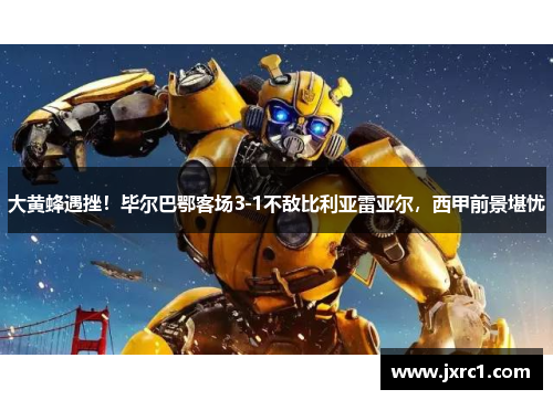 大黄蜂遇挫！毕尔巴鄂客场3-1不敌比利亚雷亚尔，西甲前景堪忧