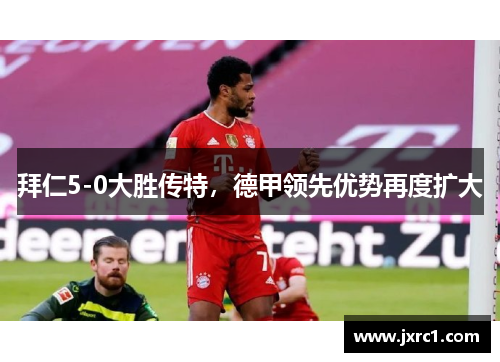拜仁5-0大胜传特，德甲领先优势再度扩大