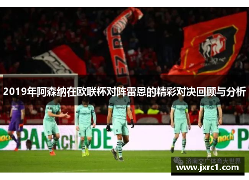 2019年阿森纳在欧联杯对阵雷恩的精彩对决回顾与分析