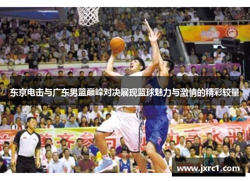 东京电击与广东男篮巅峰对决展现篮球魅力与激情的精彩较量