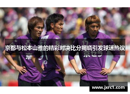 京都与松本山雅的精彩对决比分揭晓引发球迷热议