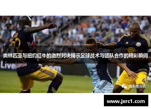 奥林匹亚与纽约红牛的激烈对决揭示足球战术与团队合作的精彩瞬间