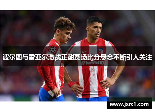 波尔图与雷亚尔激战正酣赛场比分悬念不断引人关注